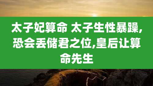 太子妃算命 太子生性暴躁,恐会丢储君之位,皇后让算命先生