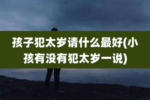 孩子犯太岁请什么最好(小孩有没有犯太岁一说)