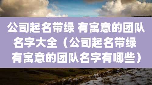 公司起名带绿 有寓意的团队名字大全（公司起名带绿 有寓意的团队名字有哪些）