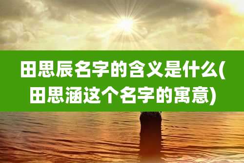 田思辰名字的含义是什么(田思涵这个名字的寓意)