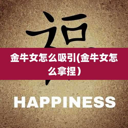 金牛女怎么吸引(金牛女怎么拿捏）
