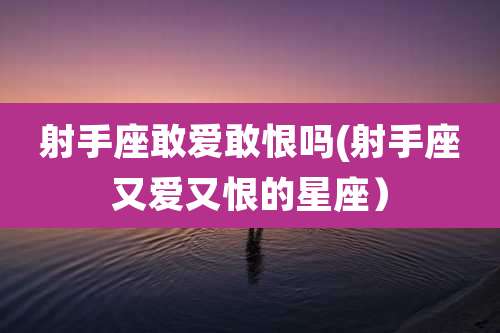 射手座敢爱敢恨吗(射手座又爱又恨的星座）