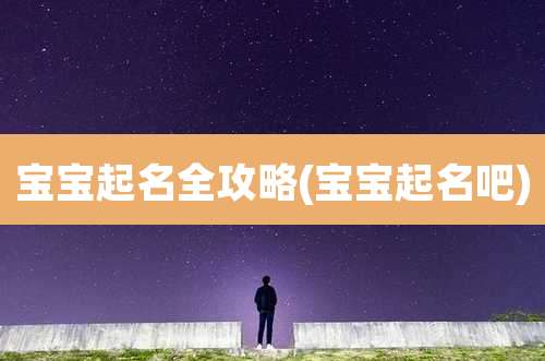 宝宝起名全攻略(宝宝起名吧)