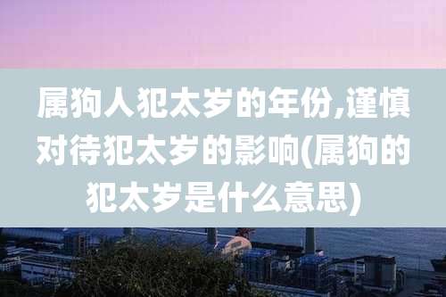 属狗人犯太岁的年份,谨慎对待犯太岁的影响(属狗的犯太岁是什么意思)