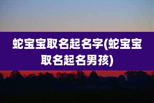 蛇宝宝取名起名字(蛇宝宝取名起名男孩)