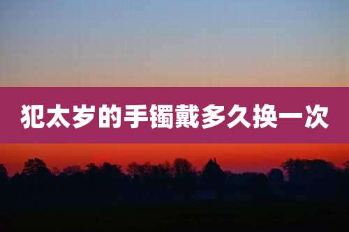 犯太岁的手镯戴多久换一次