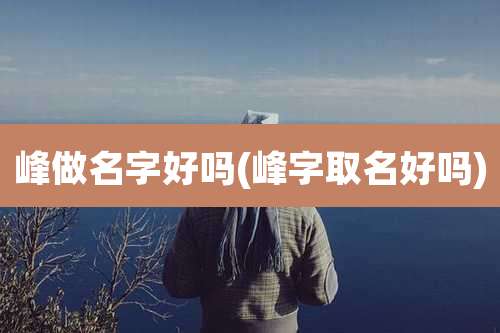 峰做名字好吗(峰字取名好吗)