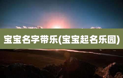 宝宝名字带乐(宝宝起名乐园)