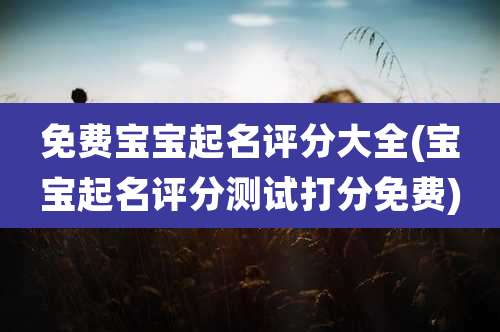 免费宝宝起名评分大全(宝宝起名评分测试打分免费)