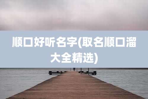 顺口好听名字(取名顺口溜大全精选)