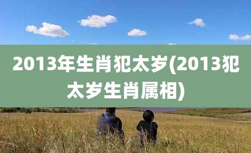 2013年生肖犯太岁(2013犯太岁生肖属相)