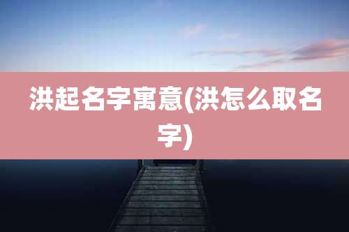 洪起名字寓意(洪怎么取名字)