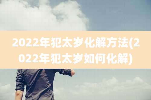 2022年犯太岁化解方法(2022年犯太岁如何化解)