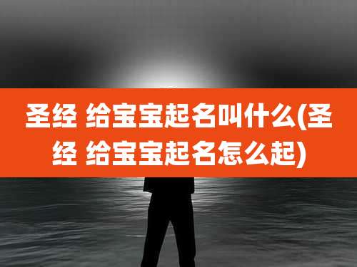 圣经 给宝宝起名叫什么(圣经 给宝宝起名怎么起)