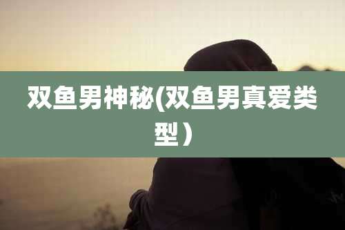 双鱼男神秘(双鱼男真爱类型)