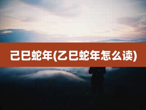 己巳蛇年(乙巳蛇年怎么读)
