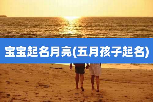 宝宝起名月亮(五月孩子起名)