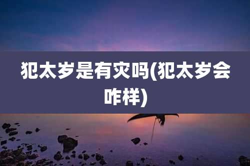 犯太岁是有灾吗(犯太岁会咋样)