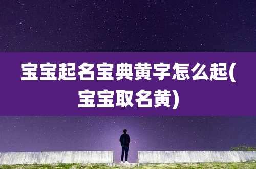 宝宝起名宝典黄字怎么起(宝宝取名黄)
