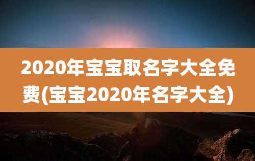 2020年宝宝取名字大全免费(宝宝2020年名字大全)