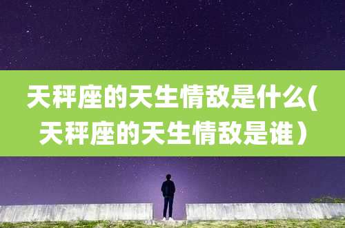 天秤座的天生情敌是什么(天秤座的天生情敌是谁）