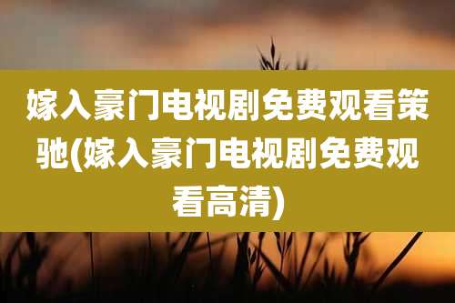 嫁入豪门电视剧免费观看策驰(嫁入豪门电视剧免费观看高清)