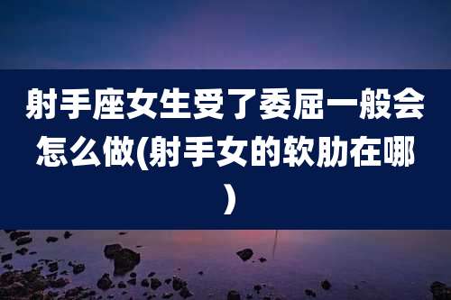射手座女生受了委屈一般会怎么做(射手女的软肋在哪)