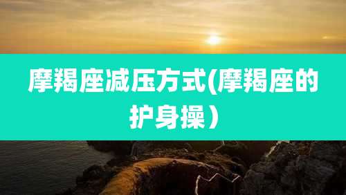 摩羯座减压方式(摩羯座的护身操)
