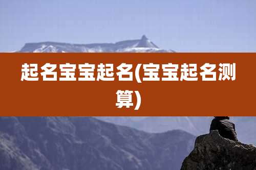起名宝宝起名(宝宝起名测算)