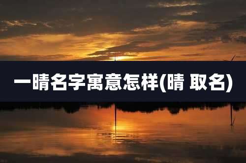 一晴名字寓意怎样(晴 取名)