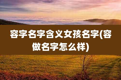 容字名字含义女孩名字(容做名字怎么样)