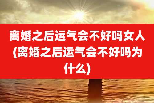 离婚之后运气会不好吗女人(离婚之后运气会不好吗为什么)