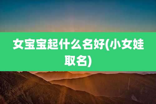 女宝宝起什么名好(小女娃取名)