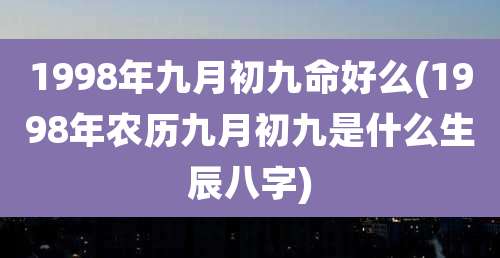 1998年九月初九命好么(1998年农历九月初九是什么生辰八字)