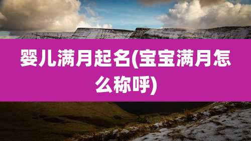 婴儿满月起名(宝宝满月怎么称呼)