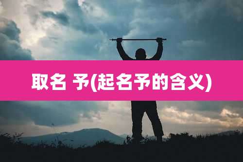 取名 予(起名予的含义)