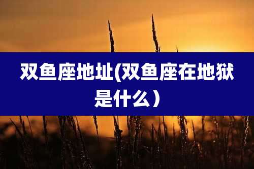 双鱼座地址(双鱼座在地狱是什么)