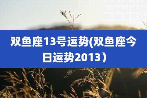 双鱼座13号运势(双鱼座今日运势2013)