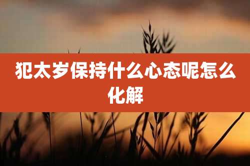 犯太岁保持什么心态呢怎么化解