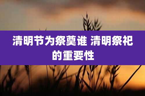 清明节为祭奠谁 清明祭祀的重要性
