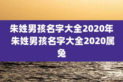 朱姓男孩名字大全2020年 朱姓男孩名字大全2020属兔