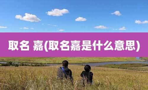 取名 嘉(取名嘉是什么意思)