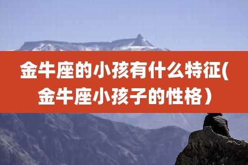 金牛座的小孩有什么特征(金牛座小孩子的性格）