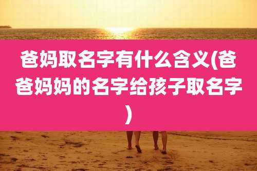 爸妈取名字有什么含义(爸爸妈妈的名字给孩子取名字)