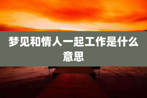 梦见和情人一起工作是什么意思