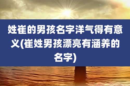 姓崔的男孩名字洋气得有意义(崔姓男孩漂亮有涵养的名字)