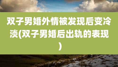 双子男婚外情被发现后变冷淡(双子男婚后出轨的表现）