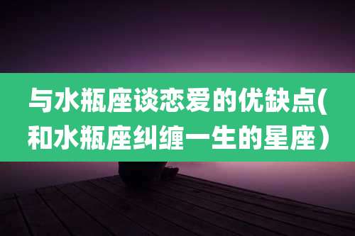 与水瓶座谈恋爱的优缺点(和水瓶座纠缠一生的星座)