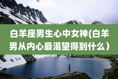 白羊座男生心中女神(白羊男从内心最渴望得到什么）