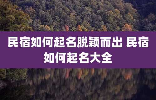 民宿如何起名脱颖而出 民宿如何起名大全